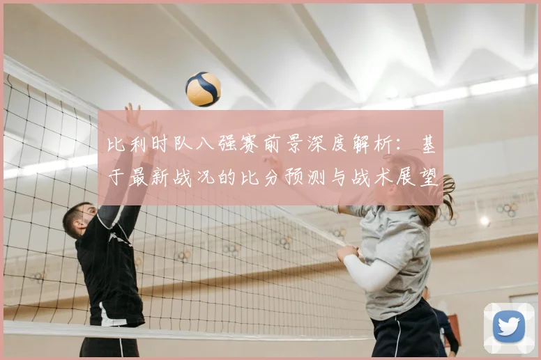 比利时队八强赛前景深度解析:基于最新战况的比分预测与战术展望