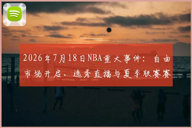 2026年7月18日NBA重大事件:自由市场开启、选秀直播与夏季联赛赛程全解析