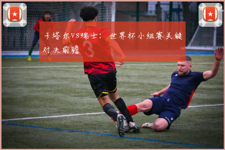 卡塔尔vs瑞士:世界杯小组赛关键对决前瞻