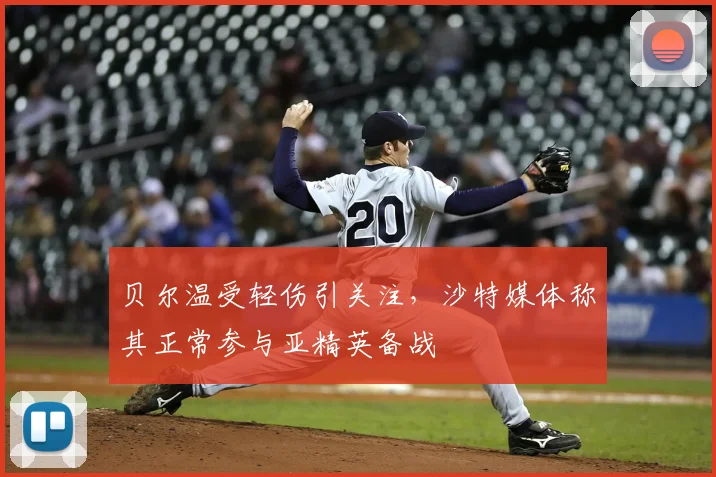 贝尔温受轻伤引关注，沙特媒体称其正常参与亚精英备战