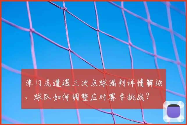 津门虎遭遇三次点球漏判详情解读,球队如何调整应对赛季挑战?