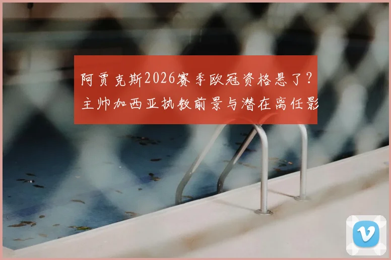阿贾克斯2026赛季欧冠资格悬了？主帅加西亚执教前景与潜在离任影响分析