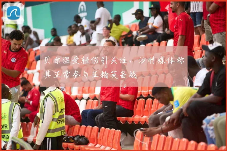 贝尔温受轻伤引关注，沙特媒体称其正常参与亚精英备战