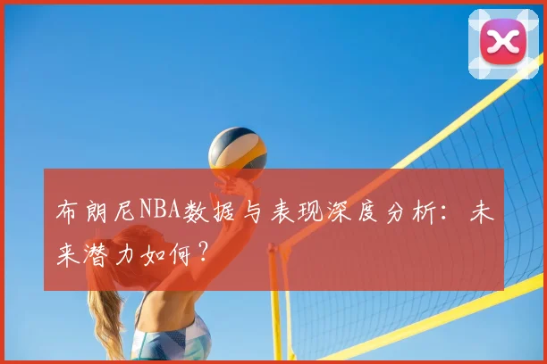 布朗尼NBA数据与表现深度分析：未来潜力如何？