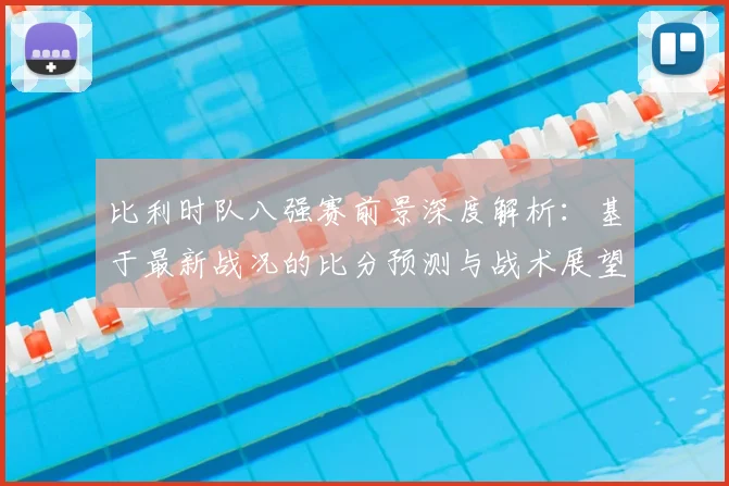 比利时队八强赛前景深度解析：基于最新战况的比分预测与战术展望