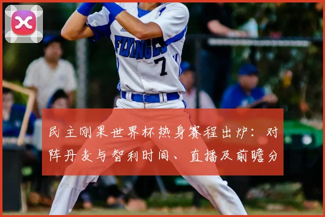 民主刚果世界杯热身赛程出炉：对阵丹麦与智利时间、直播及前瞻分析