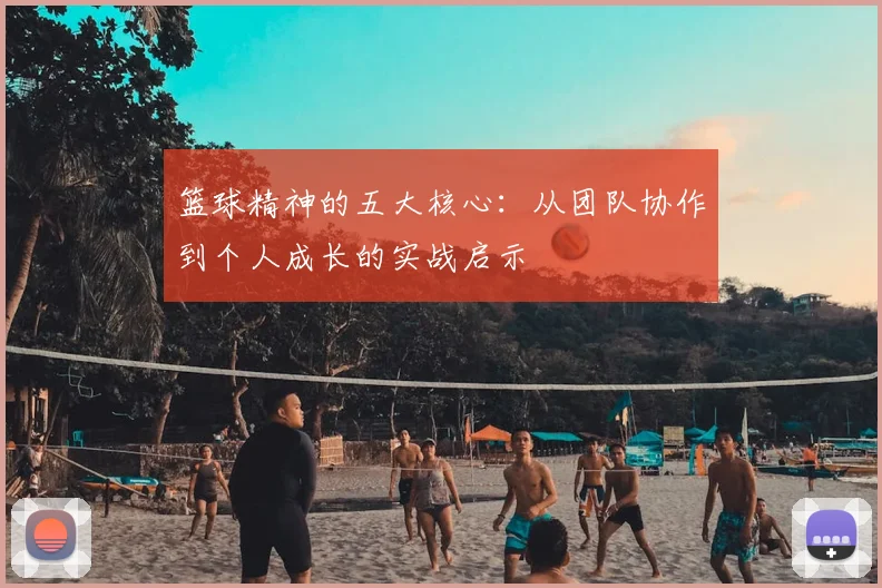 篮球精神的五大核心:从团队协作到个人成长的实战启示