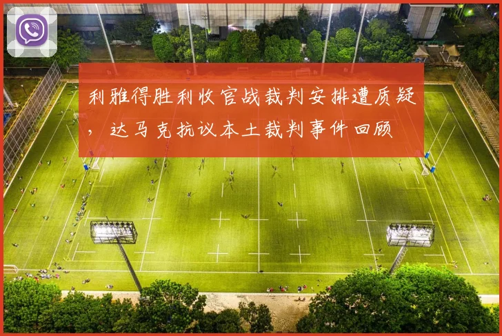 利雅得胜利收官战裁判安排遭质疑，达马克抗议本土裁判事件回顾