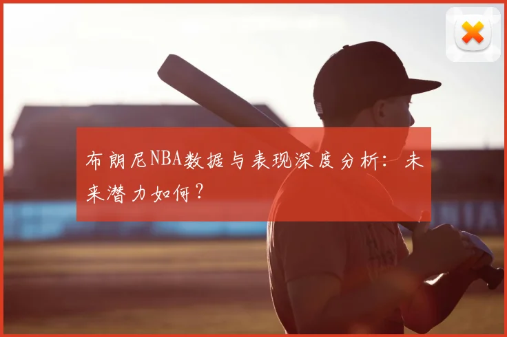 布朗尼NBA数据与表现深度分析：未来潜力如何？
