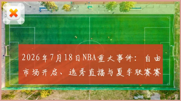2026年7月18日NBA重大事件:自由市场开启、选秀直播与夏季联赛赛程全解析