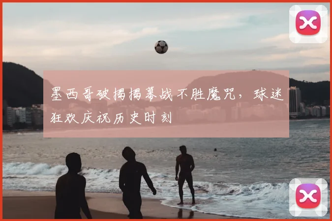 墨西哥破揭揭幕战不胜魔咒,球迷狂欢庆祝历史时刻